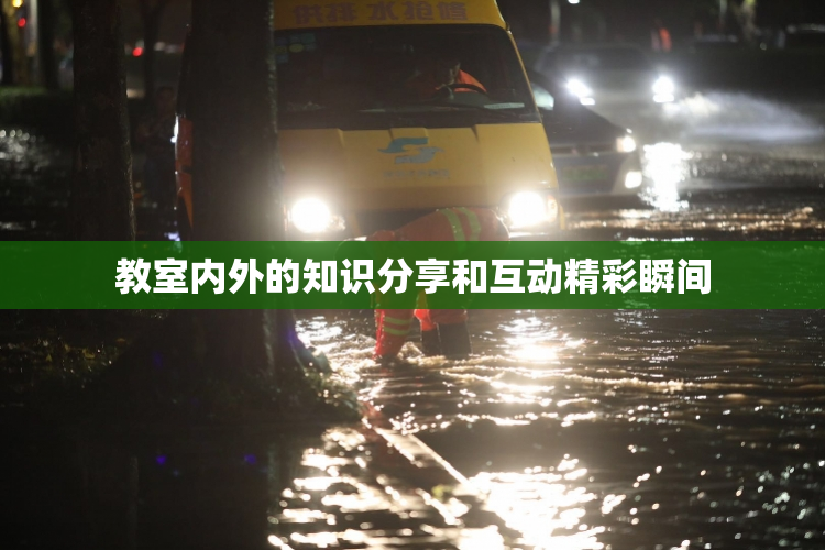 教室内外的知识分享和互动精彩瞬间