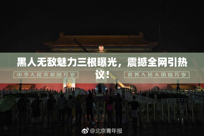 黑人无敌魅力三根曝光，震撼全网引热议！