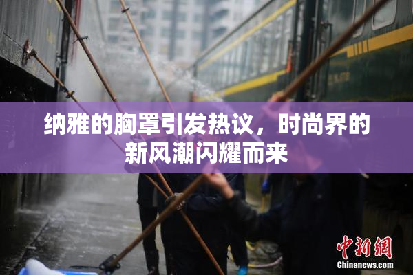 纳雅的胸罩引发热议，时尚界的新风潮闪耀而来