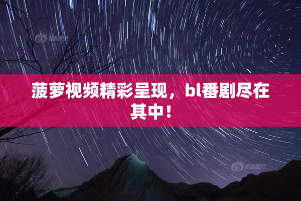 菠萝视频精彩呈现，bl番剧尽在其中！