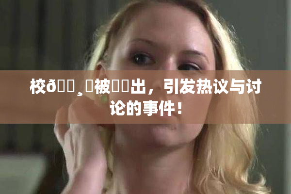 校🌸‌被❌‌出，引发热议与讨论的事件！