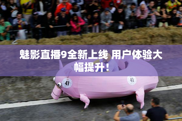 魅影直播9全新上线 用户体验大幅提升！