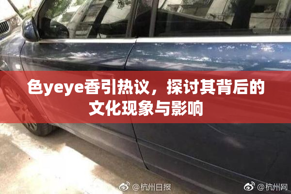 色yeye香引热议，探讨其背后的文化现象与影响