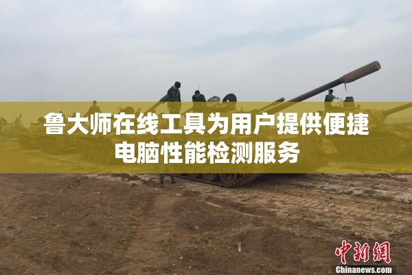 鲁大师在线工具为用户提供便捷电脑性能检测服务