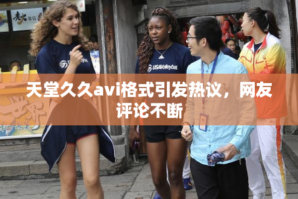 天堂久久avi格式引发热议，网友评论不断