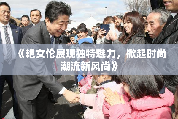 《艳女伦展现独特魅力，掀起时尚潮流新风尚》