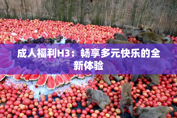 成人福利H3：畅享多元快乐的全新体验