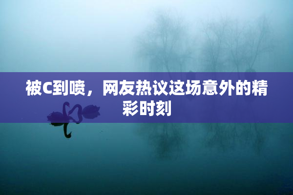 被C到喷，网友热议这场意外的精彩时刻