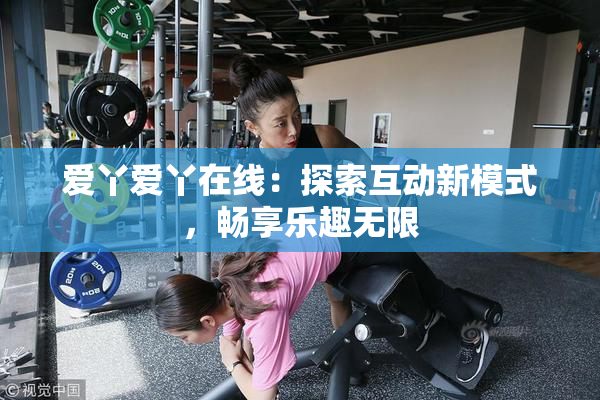 爱丫爱丫在线：探索互动新模式，畅享乐趣无限