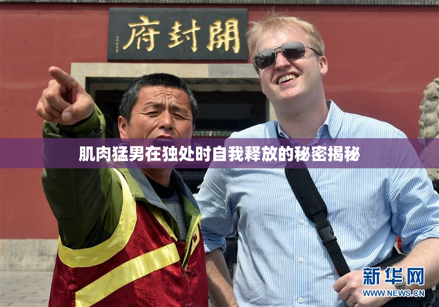 肌肉猛男在独处时自我释放的秘密揭秘
