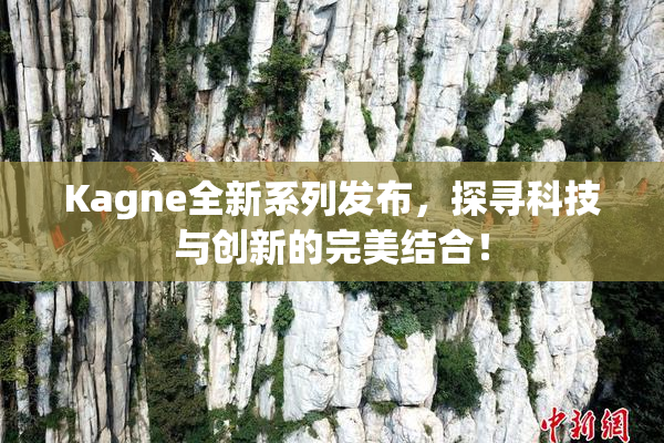 Kagne全新系列发布，探寻科技与创新的完美结合！