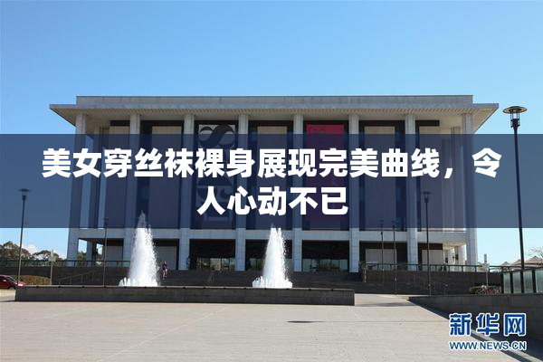 美女穿丝袜裸身展现完美曲线，令人心动不已