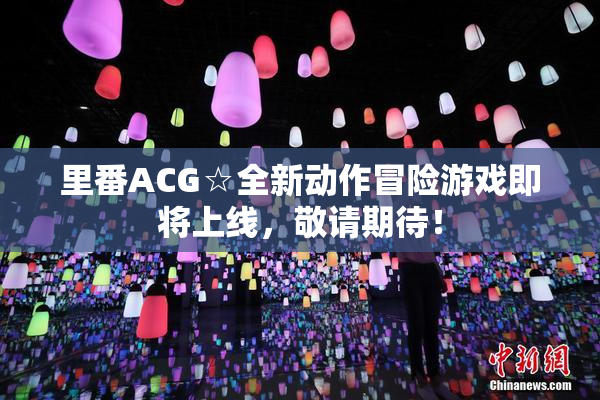 里番ACG☆全新动作冒险游戏即将上线，敬请期待！