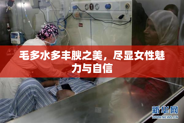 毛多水多丰腴之美，尽显女性魅力与自信