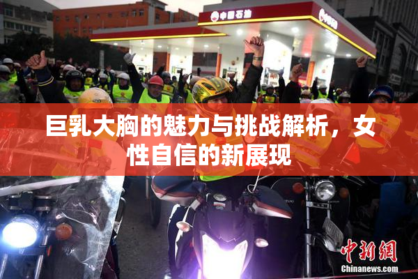 巨乳大胸的魅力与挑战解析，女性自信的新展现
