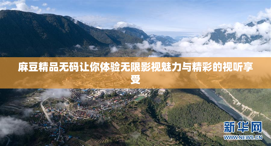 麻豆精品无码让你体验无限影视魅力与精彩的视听享受