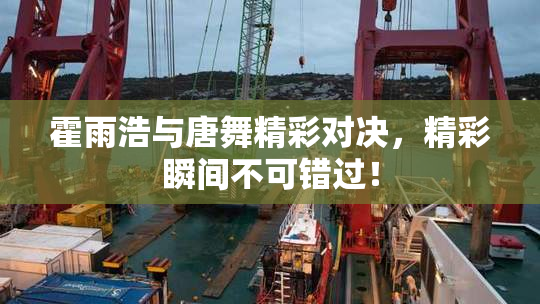 霍雨浩与唐舞精彩对决，精彩瞬间不可错过！