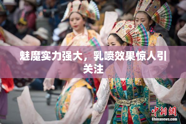 魅魔实力强大，乳喷效果惊人引关注