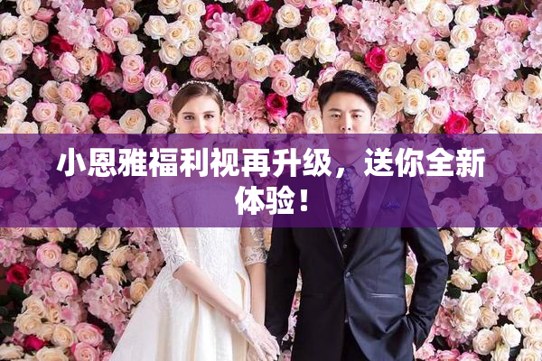 小恩雅福利视再升级，送你全新体验！
