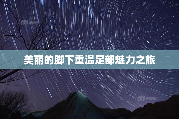 美丽的脚下重温足部魅力之旅
