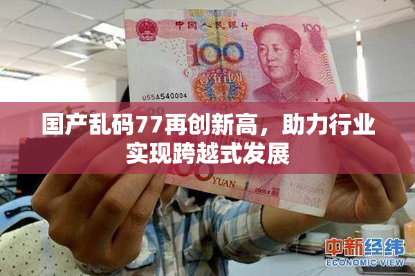 国产乱码77再创新高，助力行业实现跨越式发展