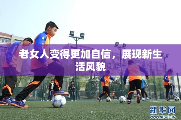 老女人变得更加自信，展现新生活风貌