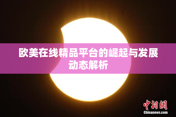 欧美在线精品平台的崛起与发展动态解析