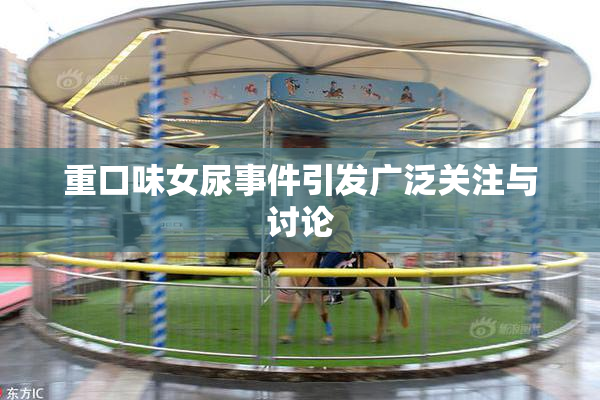 重口味女尿事件引发广泛关注与讨论