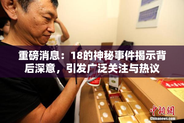 重磅消息：18的神秘事件揭示背后深意，引发广泛关注与热议