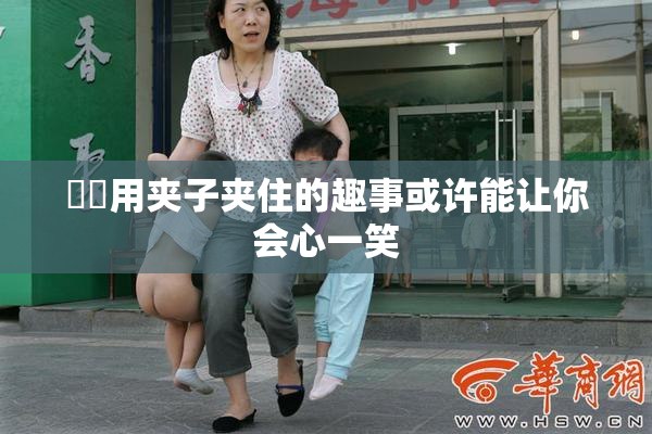 妺妺用夹子夹住的趣事或许能让你会心一笑