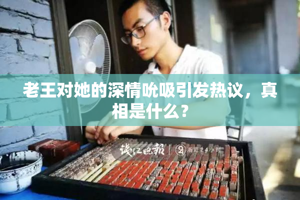 老王对她的深情吮吸引发热议，真相是什么？