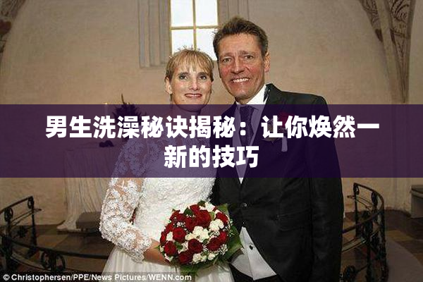 男生洗澡秘诀揭秘：让你焕然一新的技巧