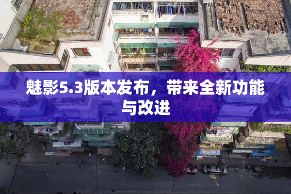 魅影5.3版本发布，带来全新功能与改进