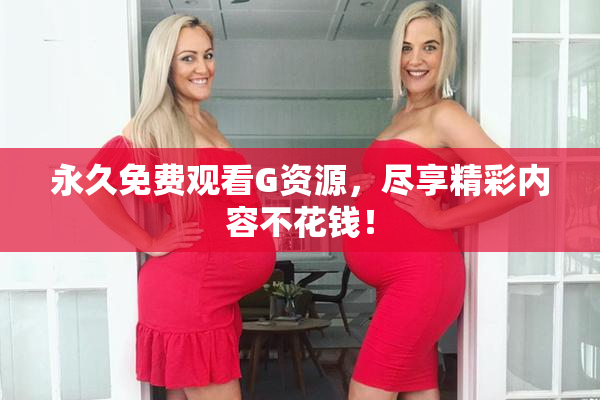 永久免费观看G资源，尽享精彩内容不花钱！