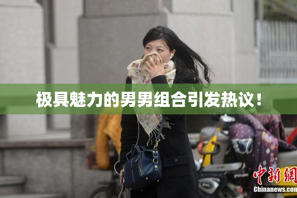 极具魅力的男男组合引发热议！