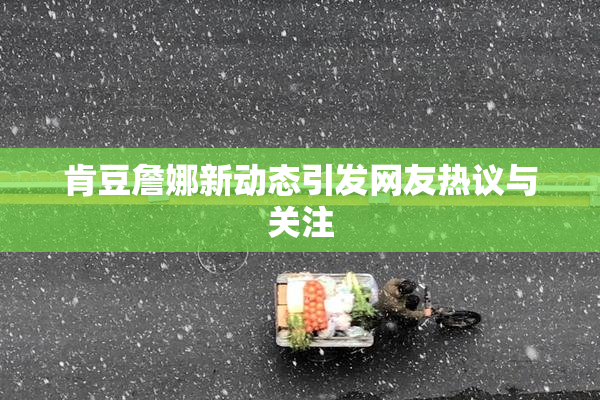 肯豆詹娜新动态引发网友热议与关注