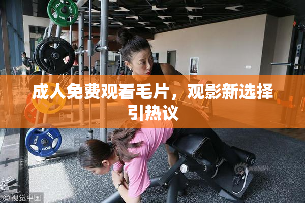 成人免费观看毛片，观影新选择引热议