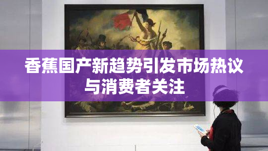 香蕉国产新趋势引发市场热议与消费者关注