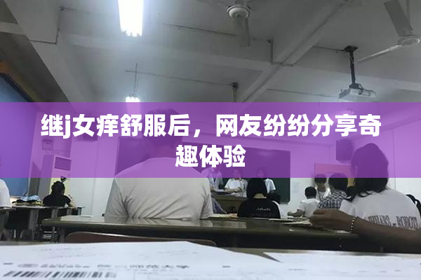 继j女痒舒服后，网友纷纷分享奇趣体验