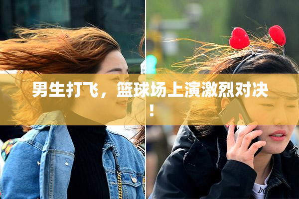 男生打飞，篮球场上演激烈对决！