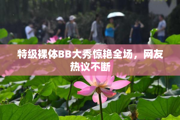 特级裸体BB大秀惊艳全场，网友热议不断