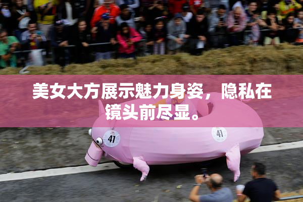 美女大方展示魅力身姿，隐私在镜头前尽显。