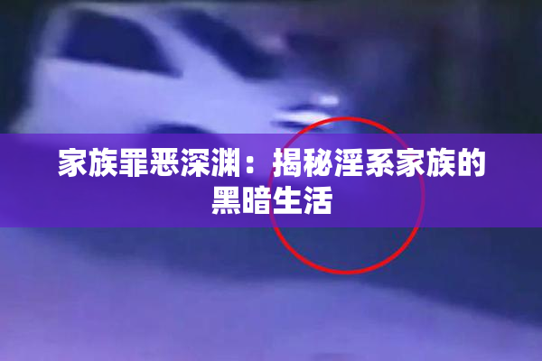 家族罪恶深渊：揭秘淫系家族的黑暗生活