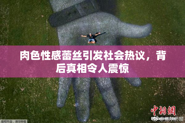肉色性感蕾丝引发社会热议，背后真相令人震惊
