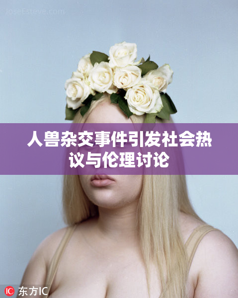 人兽杂交事件引发社会热议与伦理讨论