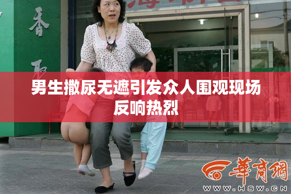 男生撒尿无遮引发众人围观现场反响热烈