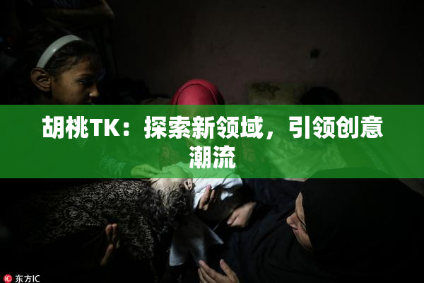 胡桃TK：探索新领域，引领创意潮流