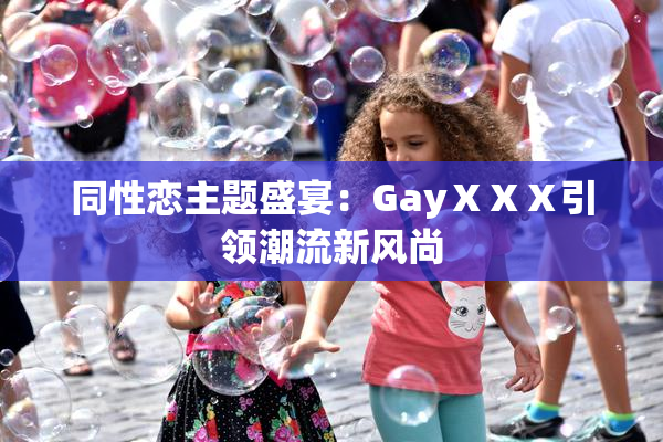 同性恋主题盛宴：GayⅩⅩⅩ引领潮流新风尚