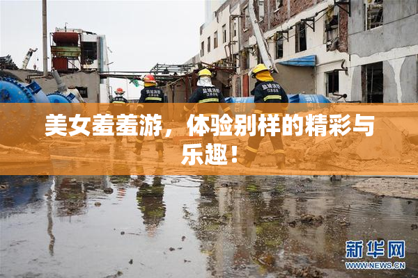 美女羞羞游，体验别样的精彩与乐趣！