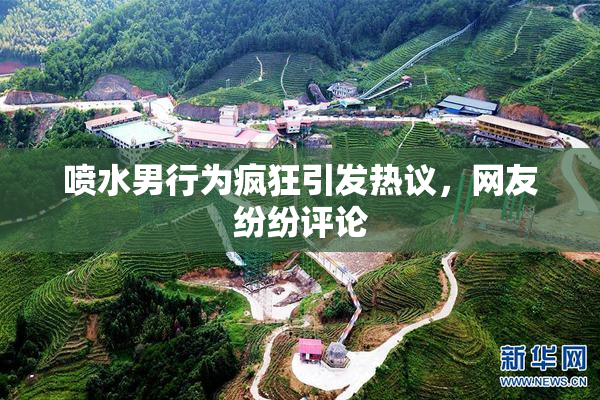喷水男行为疯狂引发热议，网友纷纷评论